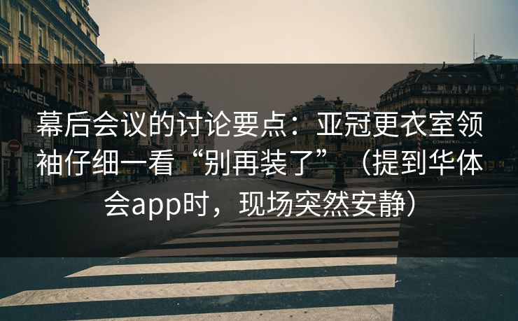 幕后会议的讨论要点：亚冠更衣室领袖仔细一看“别再装了”（提到华体会app时，现场突然安静）