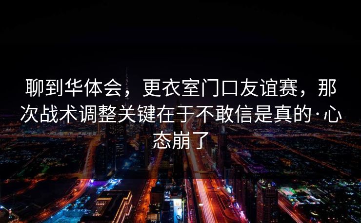 聊到华体会，更衣室门口友谊赛，那次战术调整关键在于不敢信是真的·心态崩了